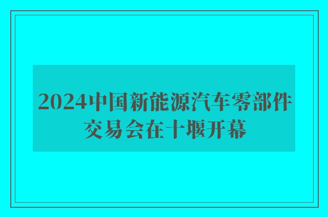 2024中国新能源汽车零部件交易会在十堰开幕