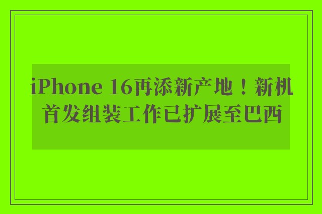 iPhone 16再添新产地！新机首发组装工作已扩展至巴西