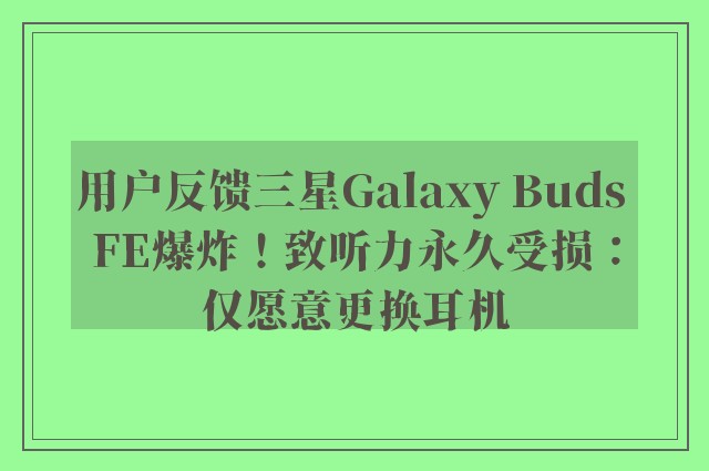 用户反馈三星Galaxy Buds FE爆炸！致听力永久受损：仅愿意更换耳机