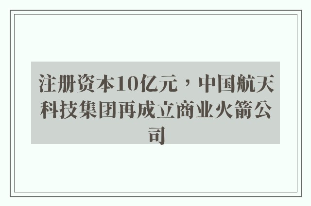 注册资本10亿元，中国航天科技集团再成立商业火箭公司