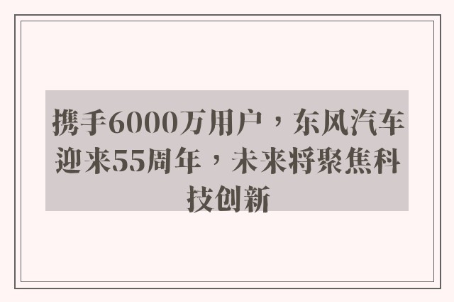 携手6000万用户，东风汽车迎来55周年，未来将聚焦科技创新