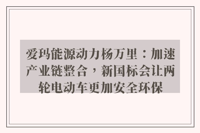 爱玛能源动力杨万里：加速产业链整合，新国标会让两轮电动车更加安全环保