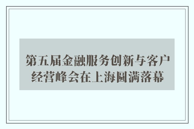 第五届金融服务创新与客户经营峰会在上海圆满落幕