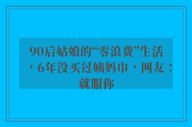 90后姑娘的“零浪费”生活，6年没买过姨妈巾，网友：就服你