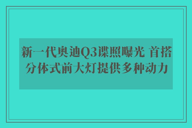 新一代奥迪Q3谍照曝光 首搭分体式前大灯提供多种动力