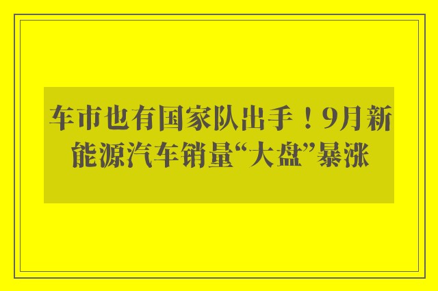 车市也有国家队出手！9月新能源汽车销量“大盘”暴涨