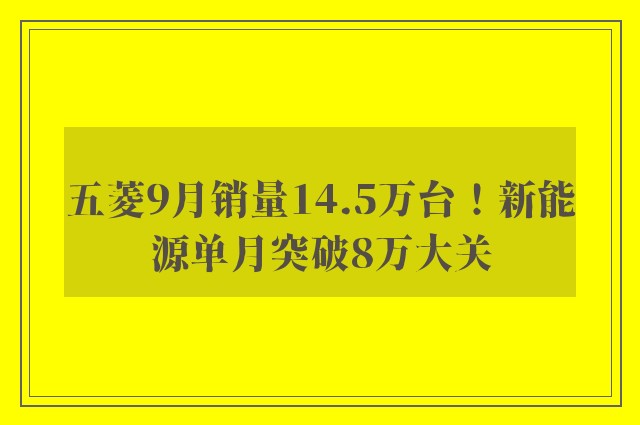 五菱9月销量14.5万台！新能源单月突破8万大关