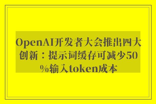 OpenAI开发者大会推出四大创新：提示词缓存可减少50%输入token成本