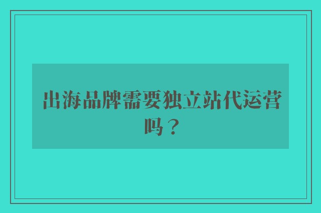 出海品牌需要独立站代运营吗？