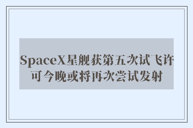 SpaceX星舰获第五次试飞许可今晚或将再次尝试发射