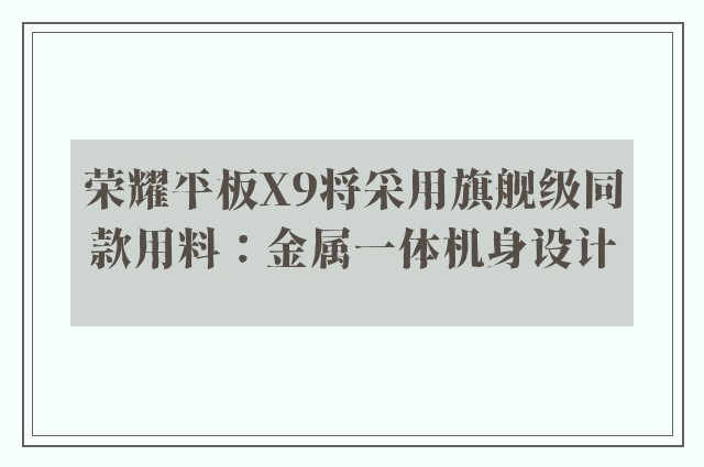 荣耀平板X9将采用旗舰级同款用料：金属一体机身设计