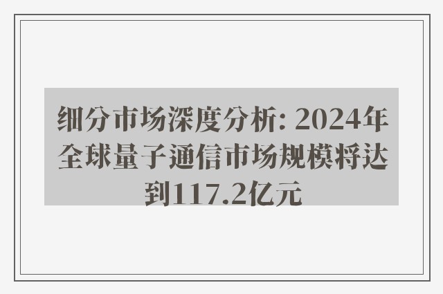 细分市场深度分析: 2024年全球量子通信市场规模将达到117.2亿元