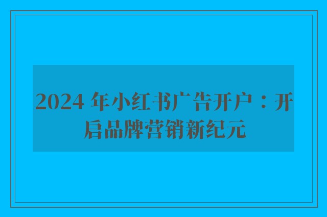 2024 年小红书广告开户：开启品牌营销新纪元