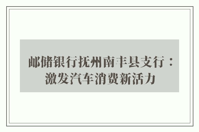 邮储银行抚州南丰县支行：激发汽车消费新活力