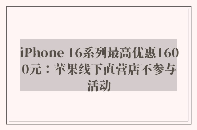 iPhone 16系列最高优惠1600元：苹果线下直营店不参与活动