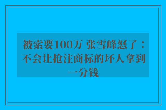 被索要100万 张雪峰怒了：不会让抢注商标的坏人拿到一分钱