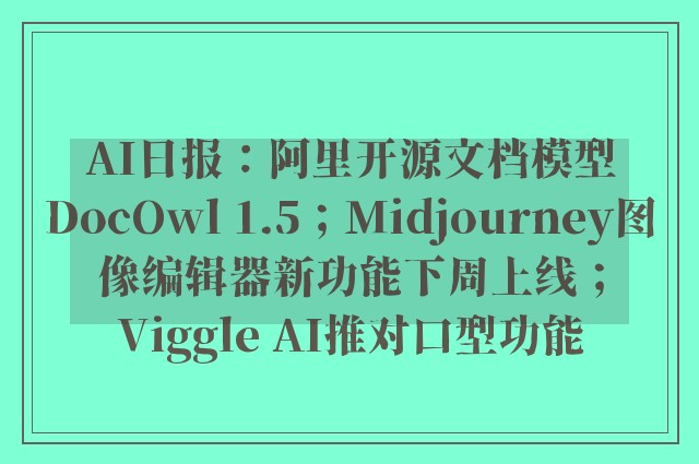 AI日报：阿里开源文档模型DocOwl 1.5；Midjourney图像编辑器新功能下周上线；Viggle AI推对口型功能