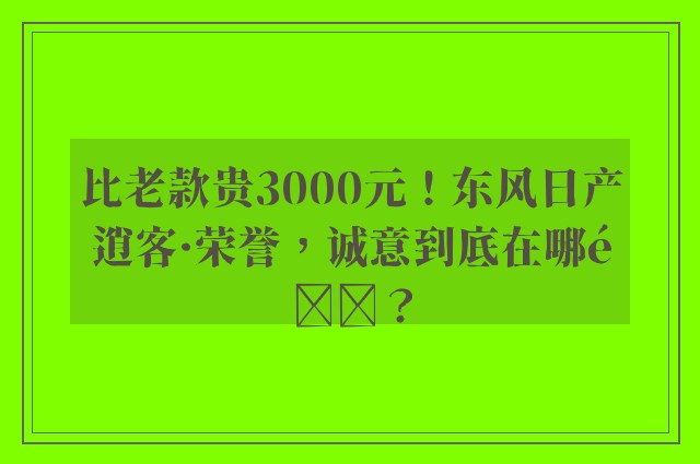 比老款贵3000元！东风日产逍客·荣誉，诚意到底在哪里？