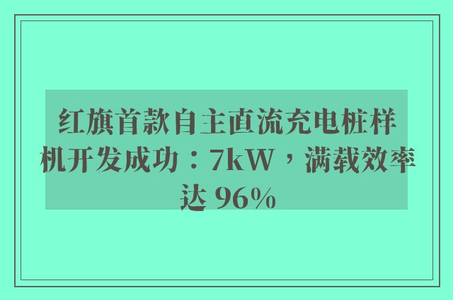 红旗首款自主直流充电桩样机开发成功：7kW，满载效率达 96%