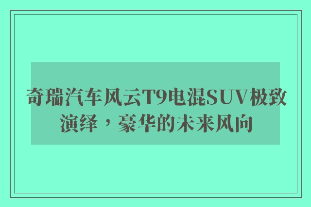 奇瑞汽车风云T9电混SUV极致演绎，豪华的未来风向