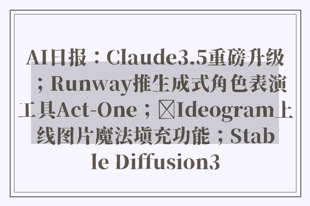 AI日报：Claude3.5重磅升级；Runway推生成式角色表演工具Act-One；​Ideogram上线图片魔法填充功能；Stable Diffusion3