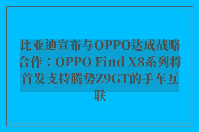 比亚迪宣布与OPPO达成战略合作：OPPO Find X8系列将首发支持腾势Z9GT的手车互联