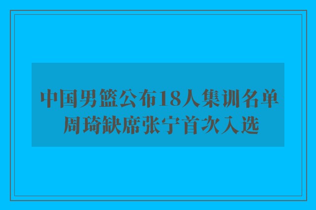 中国男篮公布18人集训名单 周琦缺席张宁首次入选