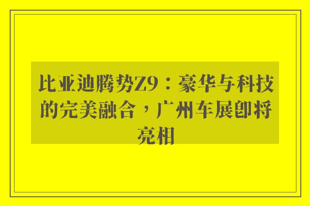 比亚迪腾势Z9：豪华与科技的完美融合，广州车展即将亮相