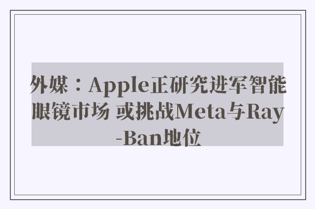 外媒：Apple正研究进军智能眼镜市场 或挑战Meta与Ray-Ban地位