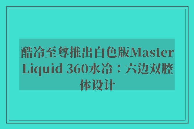 酷冷至尊推出白色版MasterLiquid 360水冷：六边双腔体设计