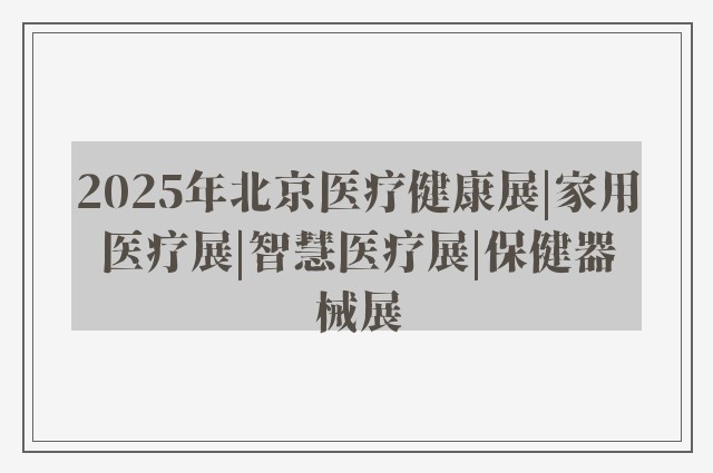 2025年北京医疗健康展|家用医疗展|智慧医疗展|保健器械展