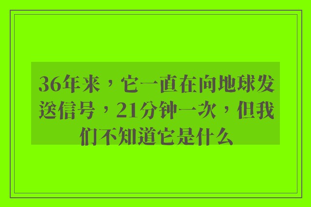 36年来，它一直在向地球发送信号，21分钟一次，但我们不知道它是什么