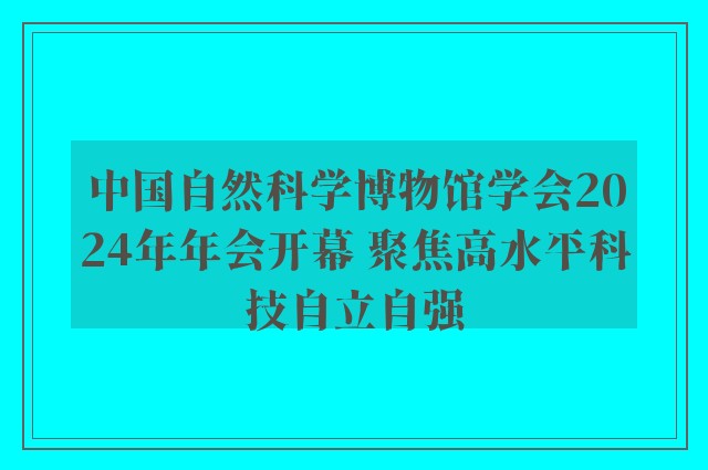 中国自然科学博物馆学会2024年年会开幕 聚焦高水平科技自立自强