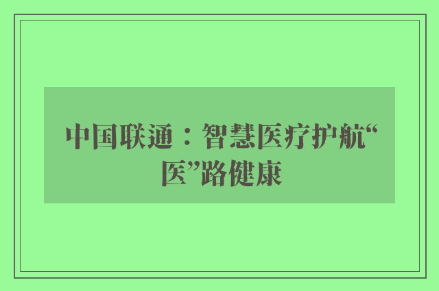 中国联通：智慧医疗护航“医”路健康