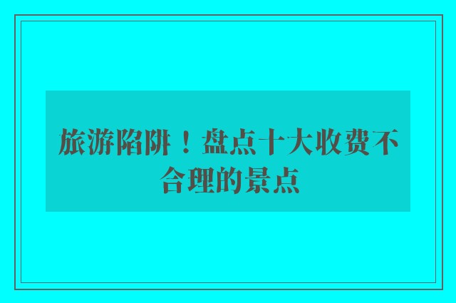 旅游陷阱！盘点十大收费不合理的景点