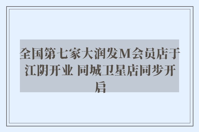 全国第七家大润发M会员店于江阴开业 同城卫星店同步开启