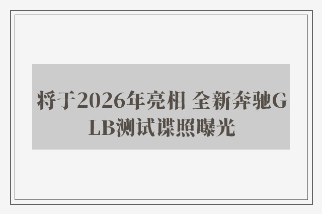 将于2026年亮相 全新奔驰GLB测试谍照曝光