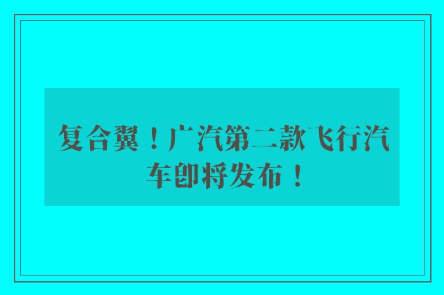 复合翼！广汽第二款飞行汽车即将发布！