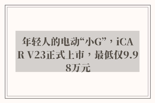 年轻人的电动“小G”，iCAR V23正式上市，最低仅9.98万元