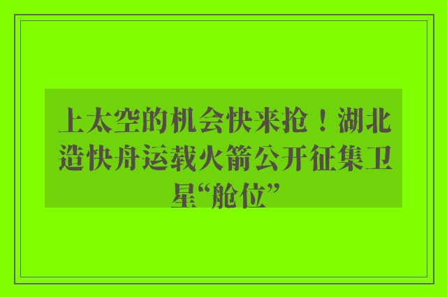 上太空的机会快来抢！湖北造快舟运载火箭公开征集卫星“舱位”