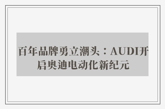 百年品牌勇立潮头：AUDI开启奥迪电动化新纪元